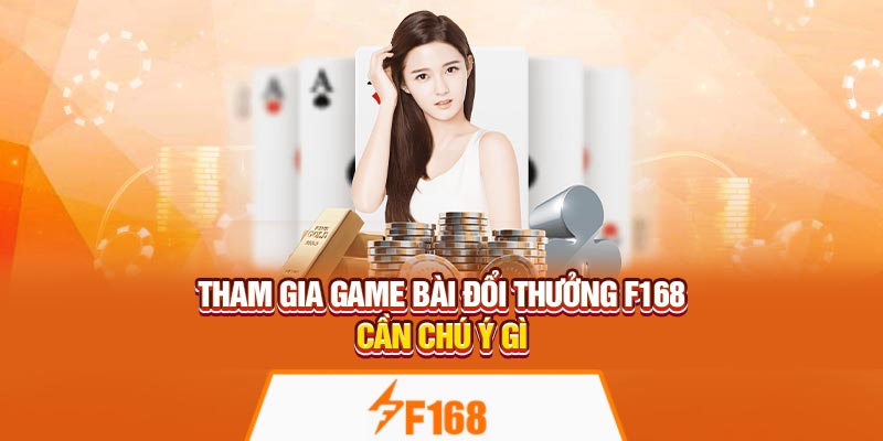 Tham gia game bài đổi thưởng F168 cần chú ý gì